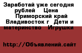 Заработай уже сегодня 18000 рублей! › Цена ­ 18 000 - Приморский край, Владивосток г. Дети и материнство » Игрушки   